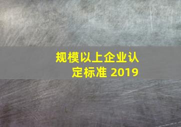 规模以上企业认定标准 2019